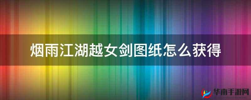 关于烟雨江湖越女剑图纸获取方法的详细攻略：探索隐秘图纸来源，解锁越女剑制作秘籍
