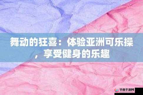亚洲色图可乐操：探索未知的奇妙世界