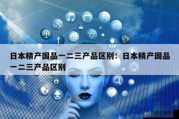精产国品一二三区别：了解这些，让你更好地选择高品质产品