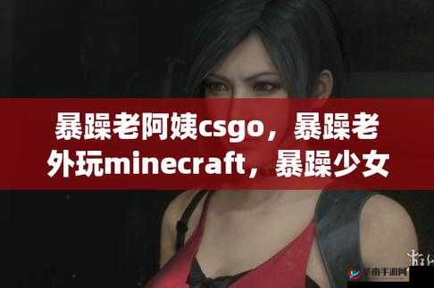 暴躁老阿姨CSGO最新版本更新时间曝光，玩家热议新内容与改动详情